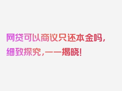 网贷可以商议只还本金吗，细致探究，一一揭晓！