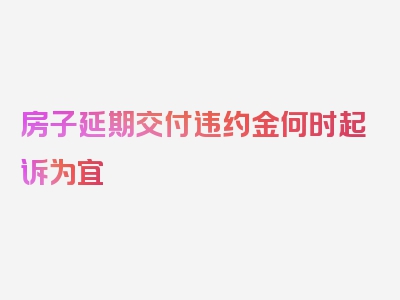 房子延期交付违约金何时起诉为宜