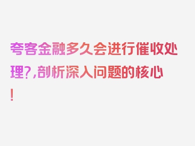 夸客金融多久会进行催收处理?，剖析深入问题的核心！