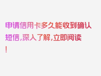 申请信用卡多久能收到确认短信，深入了解，立即阅读！