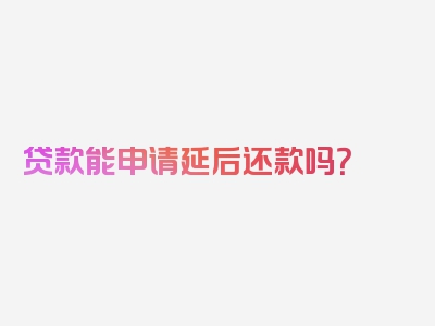 贷款能申请延后还款吗？