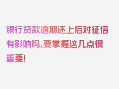 银行贷款逾期还上后对征信有影响吗，要掌握这几点很重要！