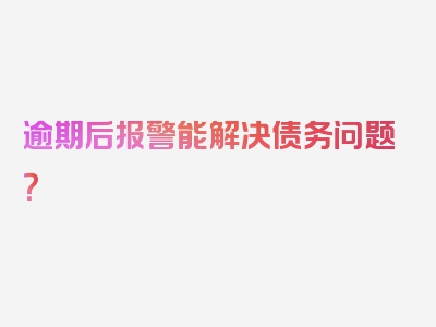 逾期后报警能解决债务问题？