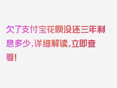 欠了支付宝花呗没还三年利息多少，详细解读，立即查看！