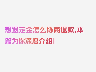 想退定金怎么协商退款，本篇为你深度介绍!