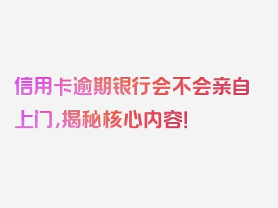 信用卡逾期银行会不会亲自上门，揭秘核心内容！