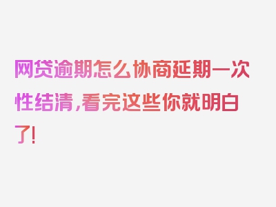 网贷逾期怎么协商延期一次性结清，看完这些你就明白了!