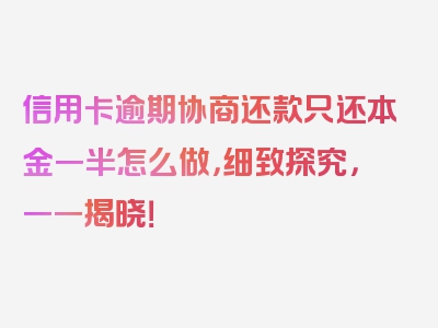 信用卡逾期协商还款只还本金一半怎么做，细致探究，一一揭晓！