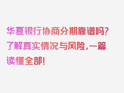 华夏银行协商分期靠谱吗?了解真实情况与风险，一篇读懂全部！