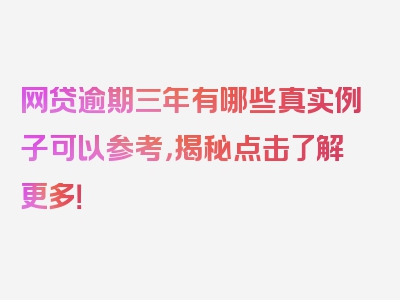 网贷逾期三年有哪些真实例子可以参考，揭秘点击了解更多！