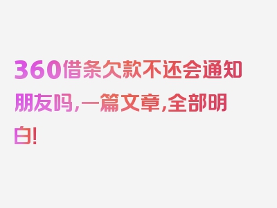 360借条欠款不还会通知朋友吗，一篇文章，全部明白！