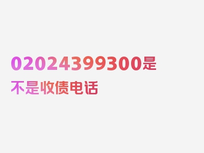 02024399300是不是收债电话