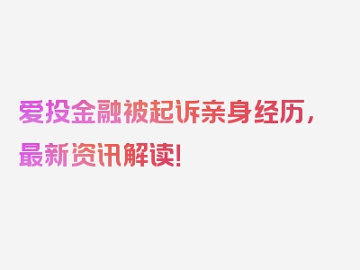 爱投金融被起诉亲身经历，最新资讯解读！