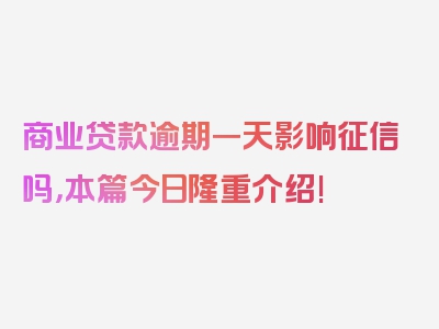 商业贷款逾期一天影响征信吗，本篇今日隆重介绍!