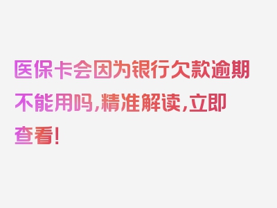 医保卡会因为银行欠款逾期不能用吗，精准解读，立即查看！