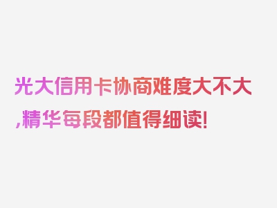 光大信用卡协商难度大不大，精华每段都值得细读！