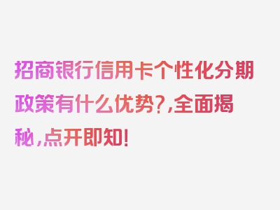 招商银行信用卡个性化分期政策有什么优势?，全面揭秘，点开即知！