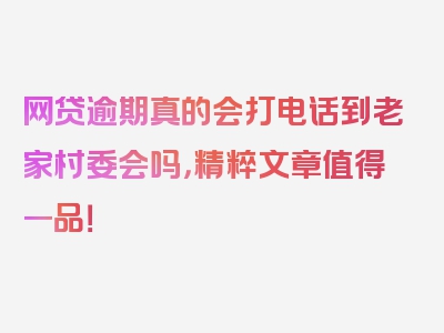 网贷逾期真的会打电话到老家村委会吗，精粹文章值得一品！