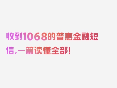 收到1068的普惠金融短信，一篇读懂全部！