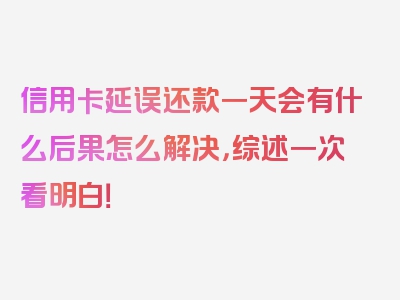 信用卡延误还款一天会有什么后果怎么解决，综述一次看明白！