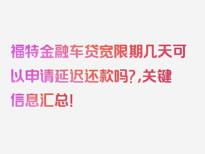 福特金融车贷宽限期几天可以申请延迟还款吗?，关键信息汇总！