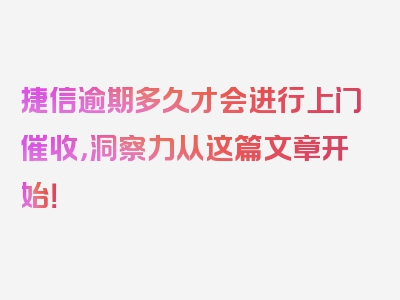 捷信逾期多久才会进行上门催收，洞察力从这篇文章开始！