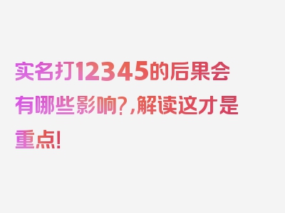 实名打12345的后果会有哪些影响?，解读这才是重点！