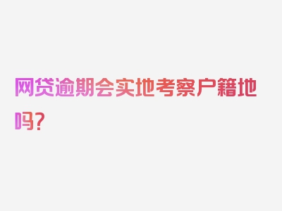 网贷逾期会实地考察户籍地吗？