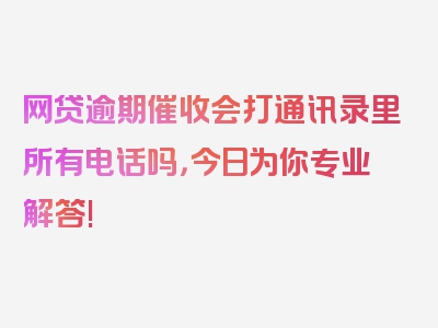 网贷逾期催收会打通讯录里所有电话吗，今日为你专业解答!