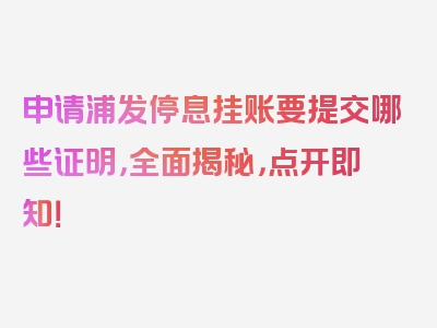 申请浦发停息挂账要提交哪些证明，全面揭秘，点开即知！