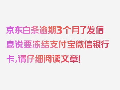 京东白条逾期3个月了发信息说要冻结支付宝微信银行卡，请仔细阅读文章！