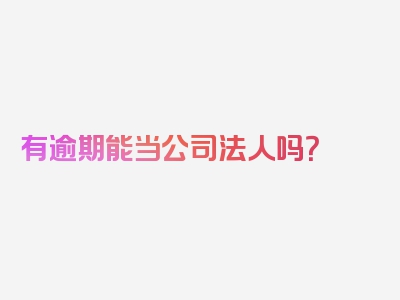 有逾期能当公司法人吗？