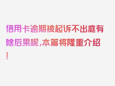 信用卡逾期被起诉不出庭有啥后果呢，本篇将隆重介绍!