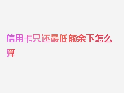 信用卡只还最低额余下怎么算