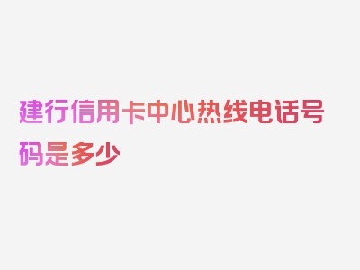 建行信用卡中心热线电话号码是多少