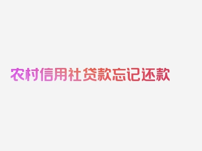 农村信用社贷款忘记还款 逾期两天，本篇今日隆重介绍!