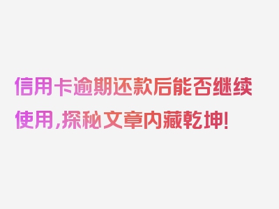 信用卡逾期还款后能否继续使用，探秘文章内藏乾坤！