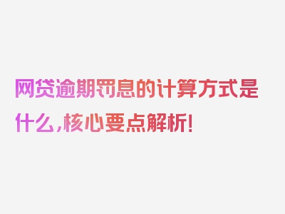 网贷逾期罚息的计算方式是什么，核心要点解析！