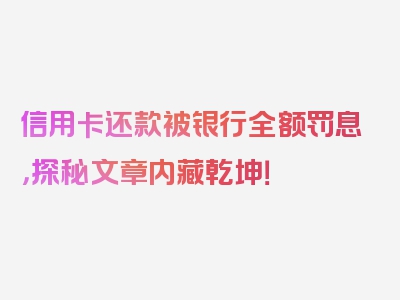 信用卡还款被银行全额罚息，探秘文章内藏乾坤！