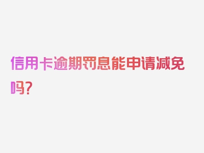 信用卡逾期罚息能申请减免吗？