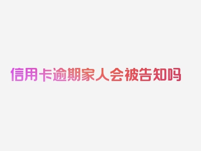 信用卡逾期家人会被告知吗