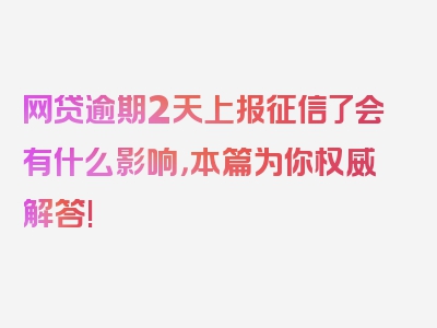 网贷逾期2天上报征信了会有什么影响，本篇为你权威解答!