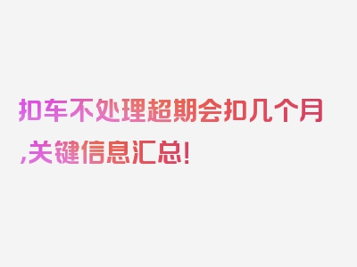 扣车不处理超期会扣几个月，关键信息汇总！