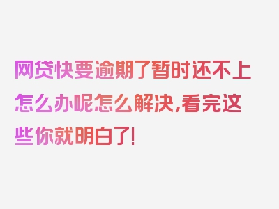 网贷快要逾期了暂时还不上怎么办呢怎么解决，看完这些你就明白了!