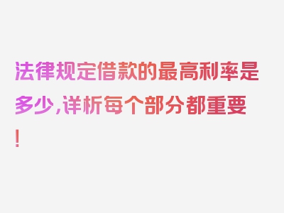 法律规定借款的最高利率是多少，详析每个部分都重要！