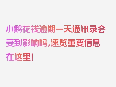 小鹅花钱逾期一天通讯录会受到影响吗，速览重要信息在这里！