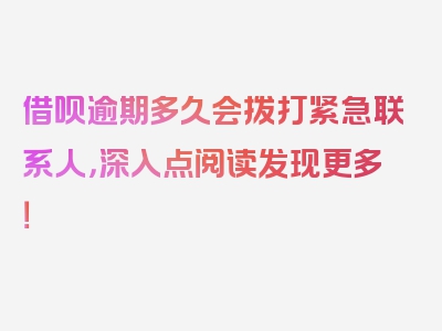 借呗逾期多久会拨打紧急联系人，深入点阅读发现更多！