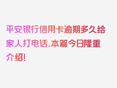 平安银行信用卡逾期多久给家人打电话，本篇今日隆重介绍!