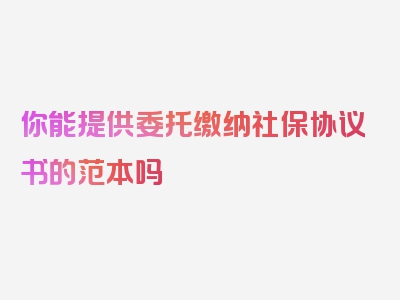 你能提供委托缴纳社保协议书的范本吗