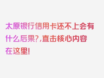 太原银行信用卡还不上会有什么后果?，直击核心内容在这里！